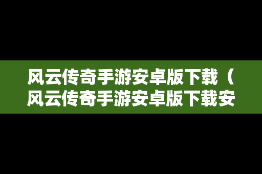风云传奇手游安卓版下载（风云传奇手游安卓版下载安装）