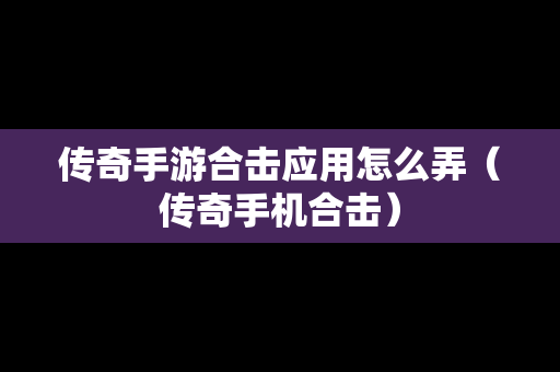传奇手游合击应用怎么弄（传奇手机合击）