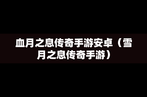 血月之息传奇手游安卓（雪月之息传奇手游）