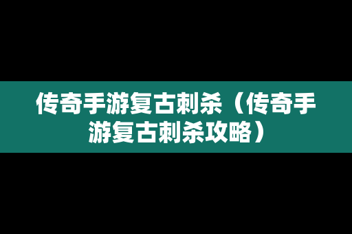 传奇手游复古刺杀（传奇手游复古刺杀攻略）