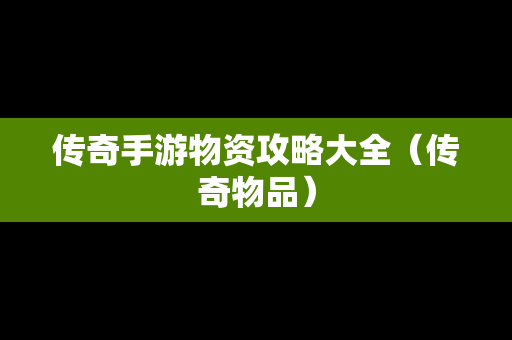 传奇手游物资攻略大全（传奇物品）