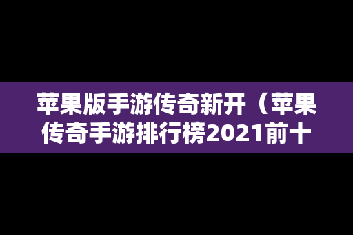 苹果版手游传奇新开（苹果传奇手游排行榜2021前十名）