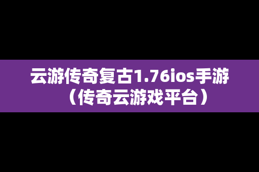 云游传奇复古1.76ios手游（传奇云游戏平台）