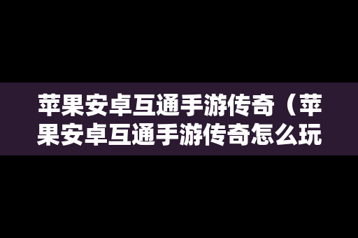 苹果安卓互通手游传奇（苹果安卓互通手游传奇怎么玩）