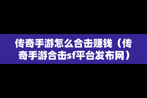 传奇手游怎么合击赚钱（传奇手游合击sf平台发布网）