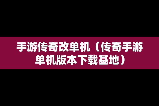 手游传奇改单机（传奇手游单机版本下载基地）