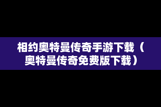 相约奥特曼传奇手游下载（奥特曼传奇免费版下载）