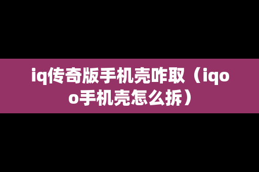 iq传奇版手机壳咋取（iqoo手机壳怎么拆）