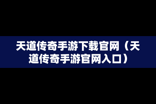 天道传奇手游下载官网（天道传奇手游官网入口）