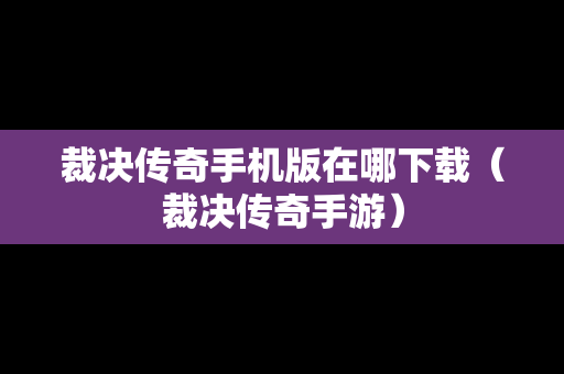 裁决传奇手机版在哪下载（裁决传奇手游）