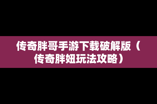 传奇胖哥手游下载破解版（传奇胖妞玩法攻略）