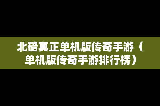 北碚真正单机版传奇手游（单机版传奇手游排行榜）