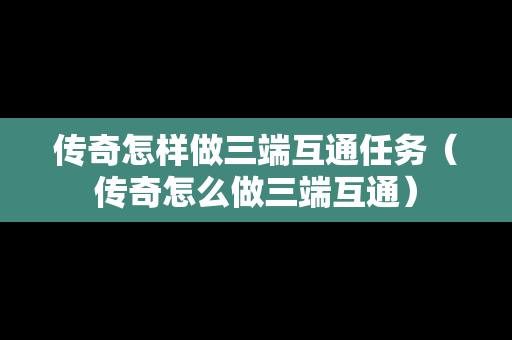 传奇怎样做三端互通任务（传奇怎么做三端互通）