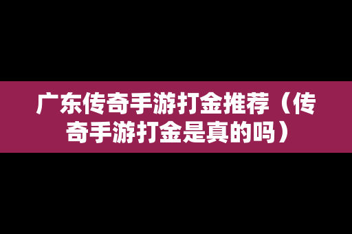 广东传奇手游打金推荐（传奇手游打金是真的吗）