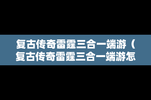 复古传奇雷霆三合一端游（复古传奇雷霆三合一端游怎么玩）