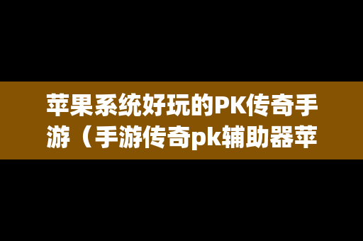 苹果系统好玩的PK传奇手游（手游传奇pk辅助器苹果手机）