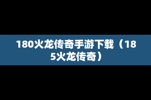 180火龙传奇手游下载（185火龙传奇）