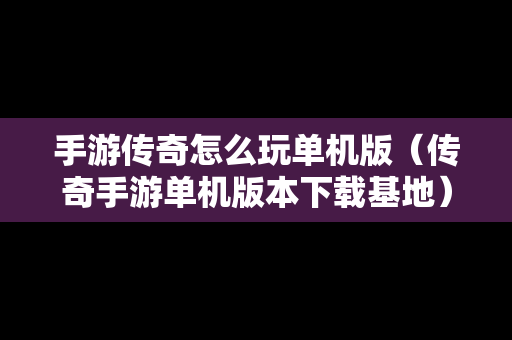 手游传奇怎么玩单机版（传奇手游单机版本下载基地）