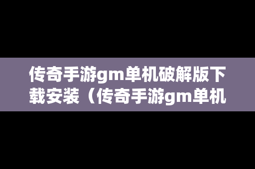 传奇手游gm单机破解版下载安装（传奇手游gm单机破解版下载安装教程）