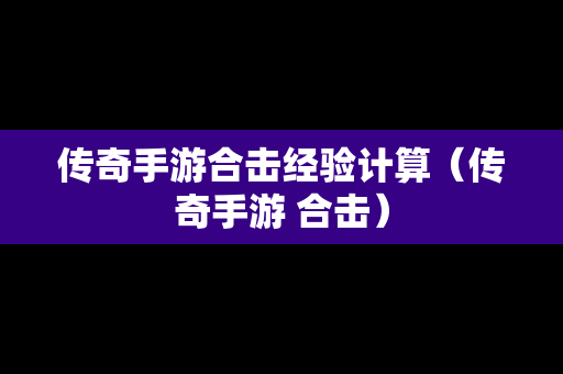 传奇手游合击经验计算（传奇手游 合击）
