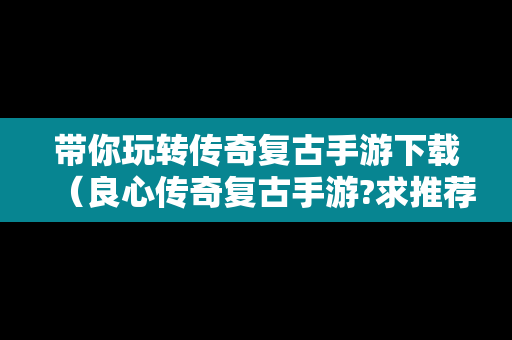 带你玩转传奇复古手游下载（良心传奇复古手游?求推荐）