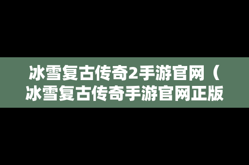 冰雪复古传奇2手游官网（冰雪复古传奇手游官网正版）