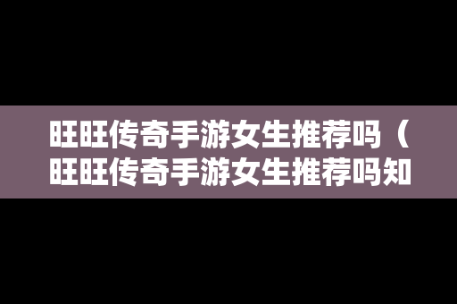 旺旺传奇手游女生推荐吗（旺旺传奇手游女生推荐吗知乎）