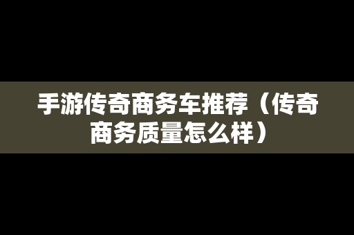 手游传奇商务车推荐（传奇商务质量怎么样）