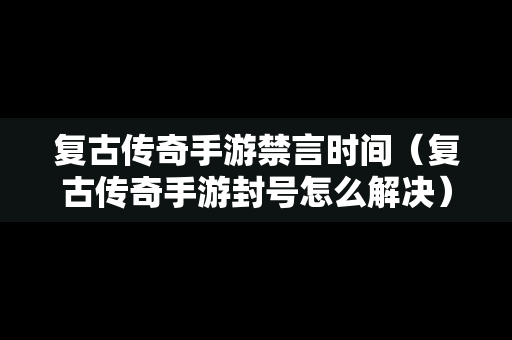 复古传奇手游禁言时间（复古传奇手游封号怎么解决）
