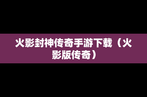 火影封神传奇手游下载（火影版传奇）