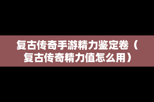 复古传奇手游精力鉴定卷（复古传奇精力值怎么用）