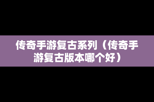 传奇手游复古系列（传奇手游复古版本哪个好）