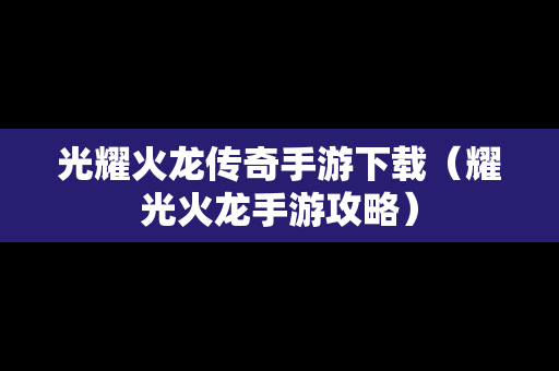 光耀火龙传奇手游下载（耀光火龙手游攻略）