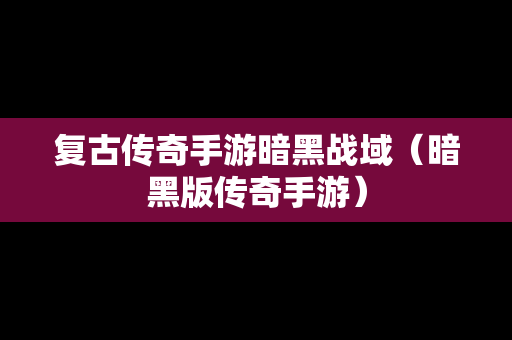 复古传奇手游暗黑战域（暗黑版传奇手游）