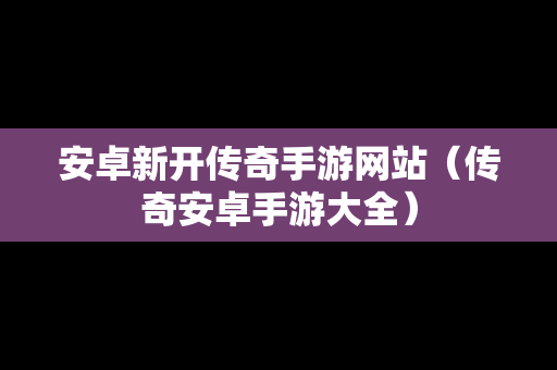 安卓新开传奇手游网站（传奇安卓手游大全）