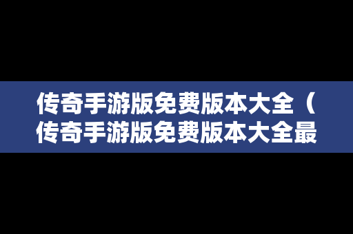 传奇手游版免费版本大全（传奇手游版免费版本大全最新）