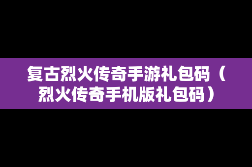 复古烈火传奇手游礼包码（烈火传奇手机版礼包码）