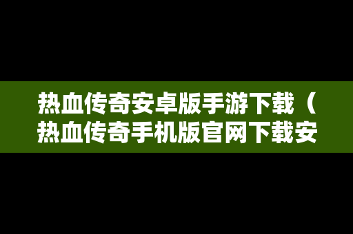 热血传奇安卓版手游下载（热血传奇手机版官网下载安装）
