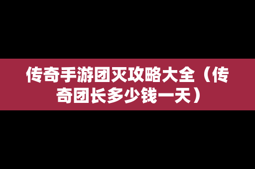 传奇手游团灭攻略大全（传奇团长多少钱一天）