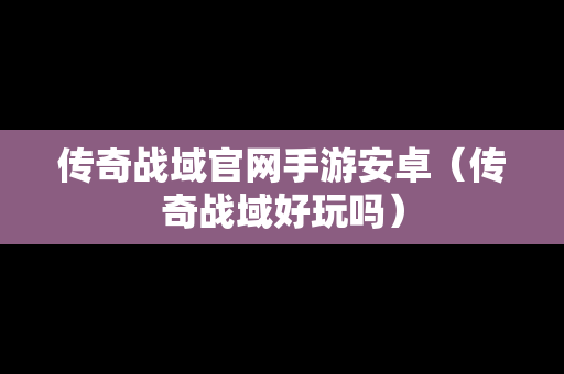 传奇战域官网手游安卓（传奇战域好玩吗）