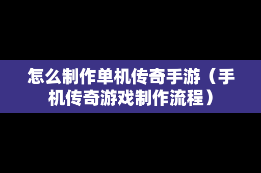 怎么制作单机传奇手游（手机传奇游戏制作流程）