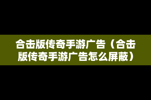 合击版传奇手游广告（合击版传奇手游广告怎么屏蔽）