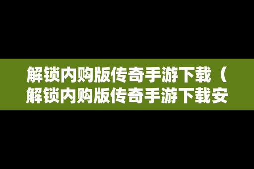 解锁内购版传奇手游下载（解锁内购版传奇手游下载安装）