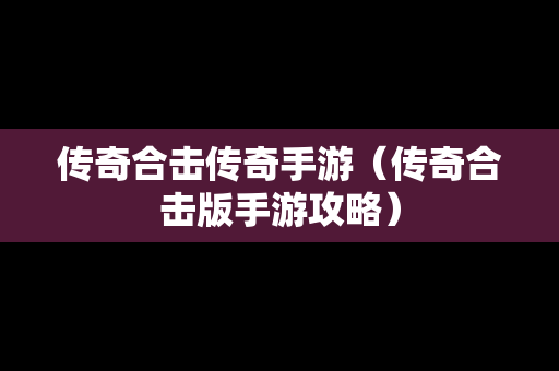 传奇合击传奇手游（传奇合击版手游攻略）