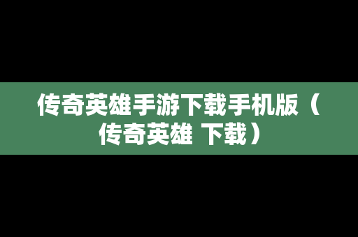 传奇英雄手游下载手机版（传奇英雄 下载）