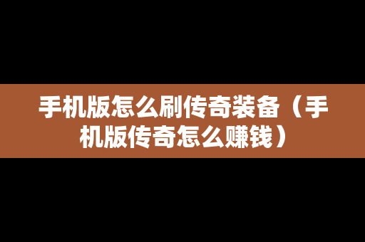 手机版怎么刷传奇装备（手机版传奇怎么赚钱）