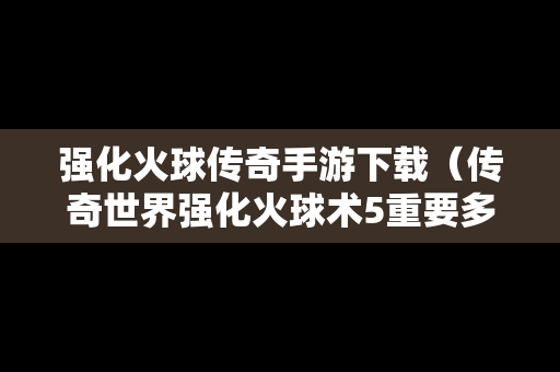强化火球传奇手游下载（传奇世界强化火球术5重要多少级）