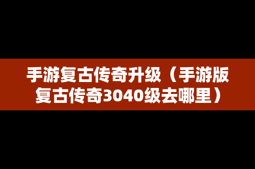 手游复古传奇升级（手游版复古传奇3040级去哪里）