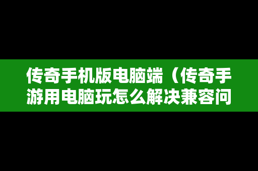 传奇手机版电脑端（传奇手游用电脑玩怎么解决兼容问题）