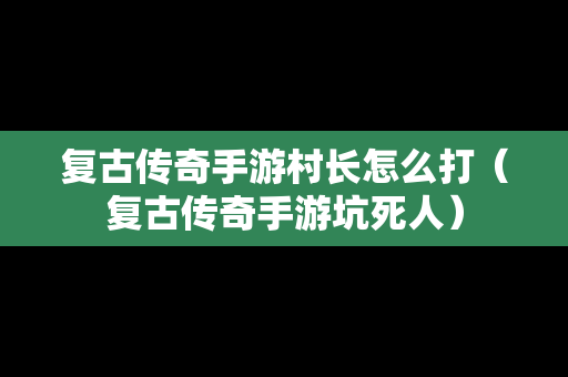 复古传奇手游村长怎么打（复古传奇手游坑死人）